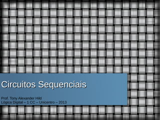 Circuitos Sequenciais
Prof. Tony Alexander Hild
Lógica Digital – 1 CC – Unicentro – 2013

 