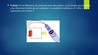  Voltaje: Es la diferencia de potencial entre dos puntos, es la energía que desplaza 
a los electrones dentro de un conductor, su unidad de medida es el voltio y se 
representa con la letra V. 
 