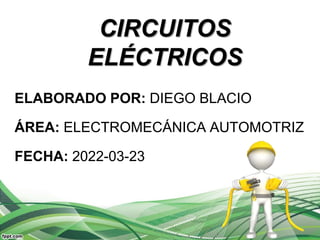 CIRCUITOS
ELÉCTRICOS
ELABORADO POR: DIEGO BLACIO
ÁREA: ELECTROMECÁNICA AUTOMOTRIZ
FECHA: 2022-03-23
 