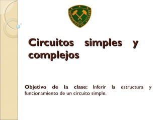 Circuitos simples y complejos Objetivo de la clase:  Inferir la estructura y funcionamiento de un circuito simple. 