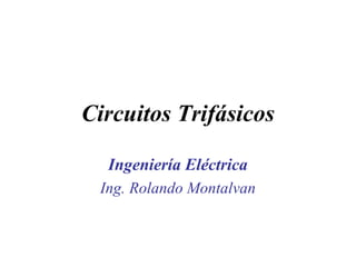 Circuitos Trifásicos 
Ingeniería Eléctrica 
Ing. Rolando Montalvan 
 