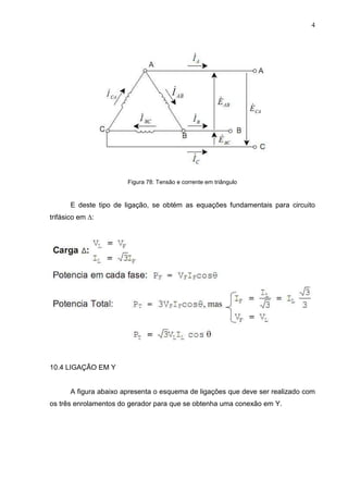 4
Figura 78: Tensão e corrente em triângulo
E deste tipo de ligação, se obtém as equações fundamentais para circuito
trifásico em ∆:
10.4 LIGAÇÃO EM Y
A figura abaixo apresenta o esquema de ligações que deve ser realizado com
os três enrolamentos do gerador para que se obtenha uma conexão em Y.
 