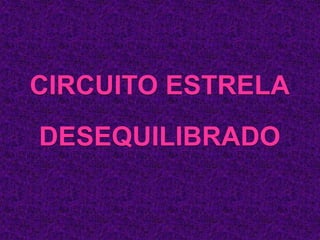 CIRCUITO ESTRELA
DESEQUILIBRADO
 