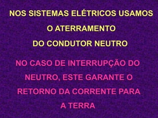 NOS SISTEMAS ELÉTRICOS USAMOS
O ATERRAMENTO
DO CONDUTOR NEUTRO
NO CASO DE INTERRUPÇÃO DO
NEUTRO, ESTE GARANTE O
RETORNO DA CORRENTE PARA
A TERRA
 