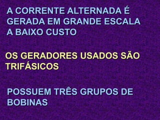 A CORRENTE ALTERNADA É
GERADA EM GRANDE ESCALA
A BAIXO CUSTO
OS GERADORES USADOS SÃO
TRIFÁSICOS
POSSUEM TRÊS GRUPOS DE
BOBINAS
 