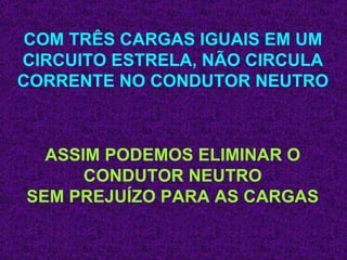 COM TRÊS CARGAS IGUAIS EM UM CIRCUITO ESTRELA, NÃO CIRCULA CORRENTE NO CONDUTOR NEUTRO ASSIM PODEMOS ELIMINAR O CONDUTOR NEUTRO SEM PREJUÍZO PARA AS CARGAS 