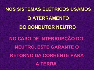 NOS SISTEMAS ELÉTRICOS USAMOS O ATERRAMENTO DO CONDUTOR NEUTRO  NO CASO DE INTERRUPÇÃO DO  NEUTRO, ESTE GARANTE O RETORNO DA CORRENTE PARA A TERRA  