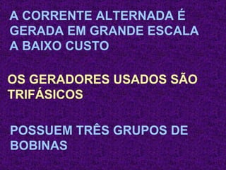 A CORRENTE ALTERNADA É GERADA EM GRANDE ESCALA A BAIXO CUSTO  OS GERADORES USADOS SÃO  TRIFÁSICOS POSSUEM TRÊS GRUPOS DE BOBINAS  