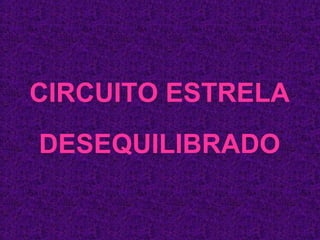 CIRCUITO ESTRELA 
DESEQUILIBRADO 
 