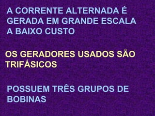 A CORRENTE ALTERNADA É 
GERADA EM GRANDE ESCALA 
A BAIXO CUSTO 
OS GERADORES USADOS SÃO 
TRIFÁSICOS 
POSSUEM TRÊS GRUPOS DE 
BOBINAS 
 