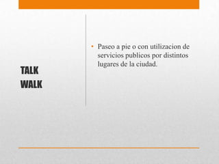 • Paseo a pie o con utilizacion de
servicios publicos por distintos
lugares de la ciudad.
TALK
WALK
 