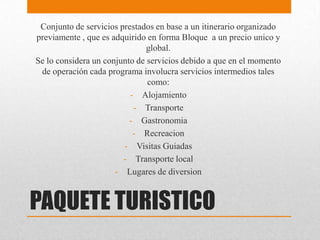 PAQUETE TURISTICO
Conjunto de servicios prestados en base a un itinerario organizado
previamente , que es adquirido en for...