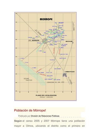 Población de Mórrope!
Públicado por División de Relaciones Públicas
Según el censo 2005 y 2007 Mórrope tiene una población
mayor a Olmos, ubicando el distrito como el primero en
 