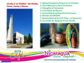 Circuito 3: La Trinidad – San Nicolás,
Cerros, Cuevas y Pinares.
1. Iglesia Parroquial y Parque en La Trinidad
2. Cerro Mocuana y Cerro las Animas
3. Petroglifos El Tamarindo
4. El Templete de Oyanca
5. Comunidad de producción de hamacas
6. Mirador de ORIENTE
7. Reserva Natural Cerro El Tisey – La Garnacha
8. Las cuevas de Apaguaji en San Nicolás
 