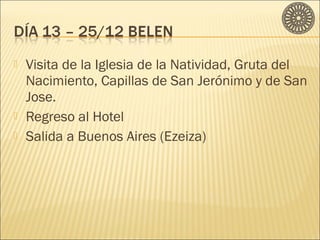 Visita de la Iglesia de la Natividad, Gruta del 
Nacimiento, Capillas de San Jerónimo y de San 
Jose. 
 Regreso al Hotel 
 Salida a Buenos Aires (Ezeiza) 
 