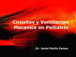 Circuitos y Ventilacion
Mecanica en Pediatria
Dr. Isniel Muñiz Pelaez
 