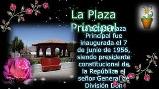 La Plaza
PrincipalLa actual Plaza
Principal fue
inaugurada el 7
de junio de 1956,
siendo presidente
constitucional de
la República el
señor General de
División Don
 