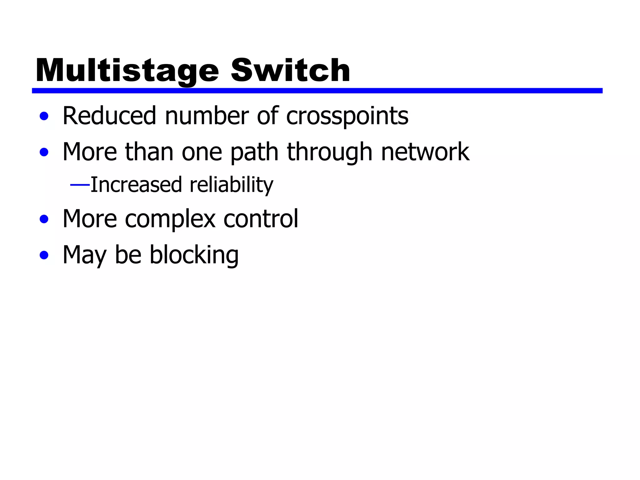 Multistage Switch Reduced number of crosspoints More than one path through network Increased reliability More complex control May be blocking 