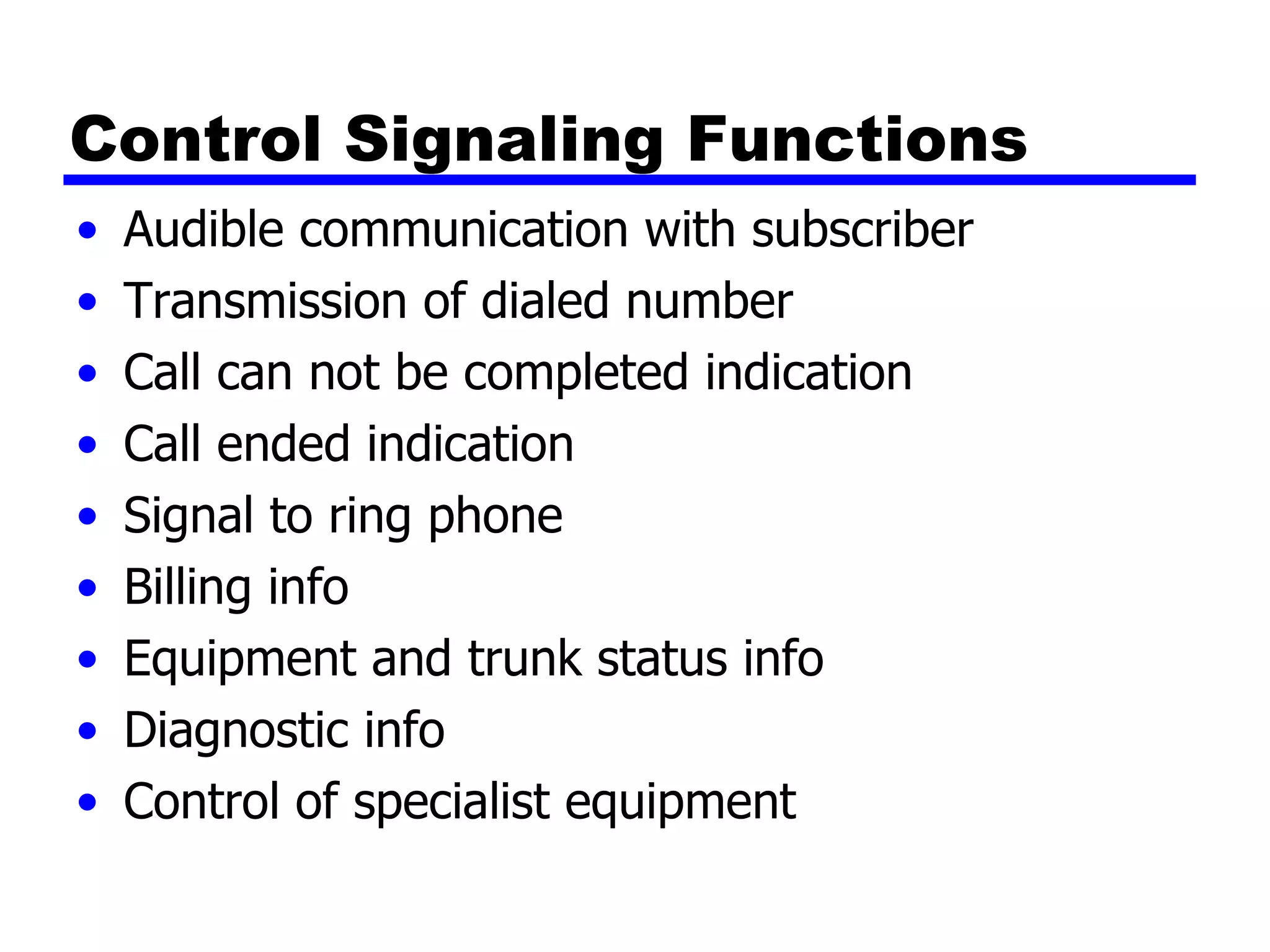 Control Signaling Functions Audible communication with subscriber Transmission of dialed number Call can not be completed indication Call ended indication Signal to ring phone Billing info Equipment and trunk status info Diagnostic info Control of specialist equipment 