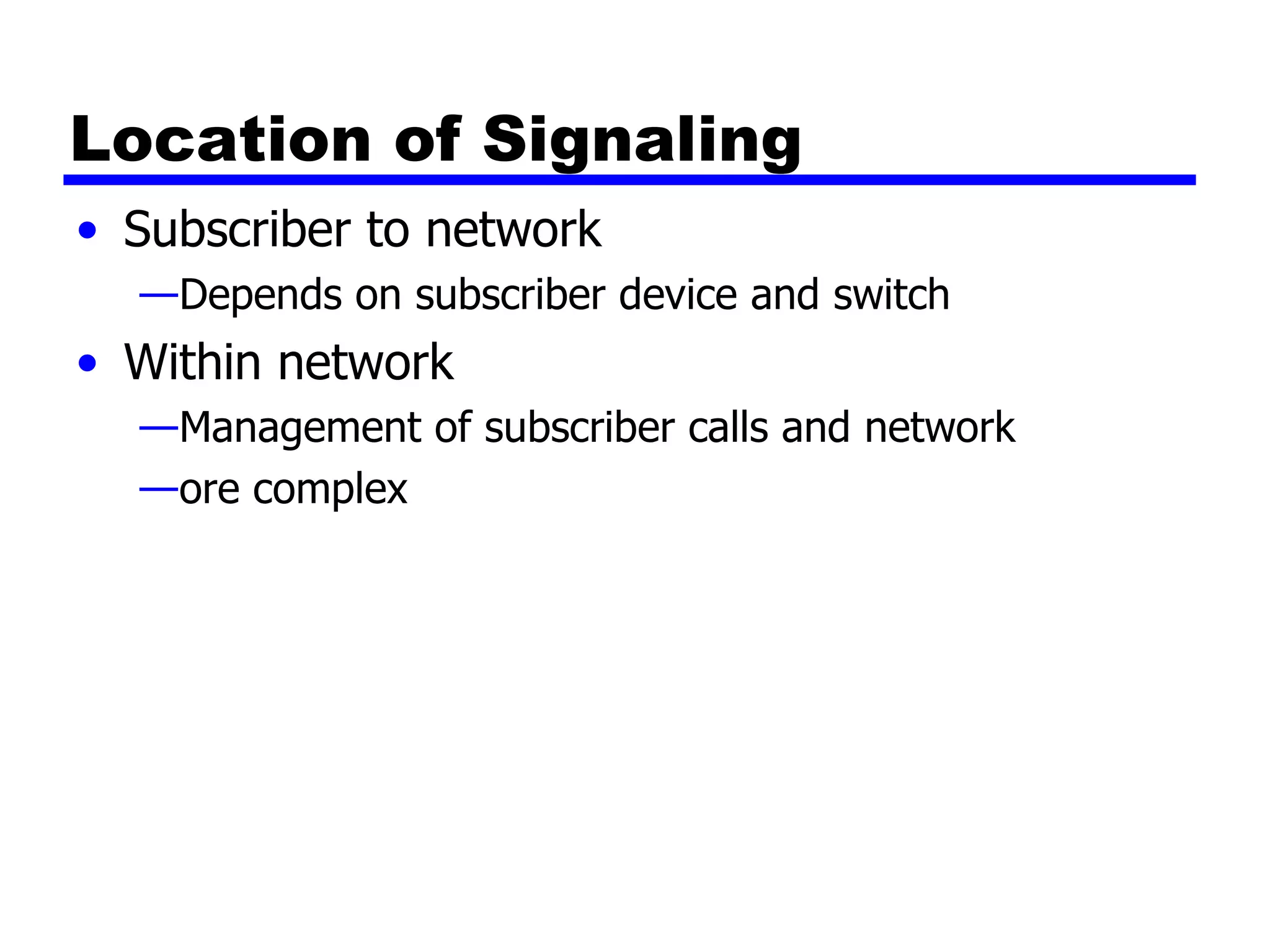 Location of Signaling Subscriber to network Depends on subscriber device and switch Within network Management of subscriber calls and network ore complex 