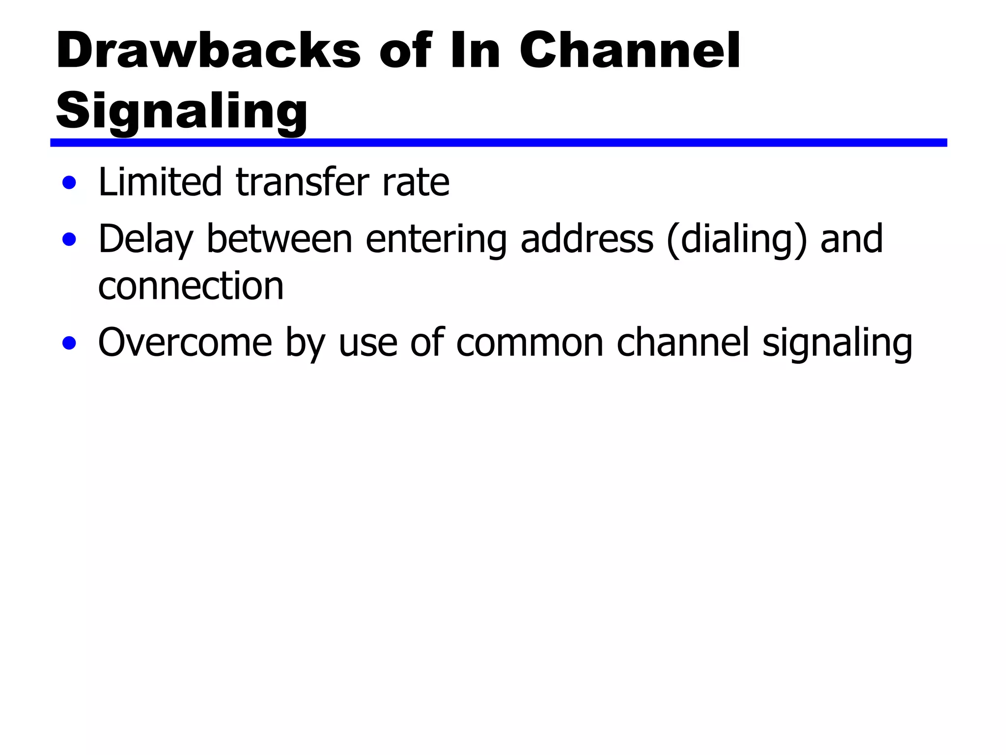 Drawbacks of In Channel Signaling Limited transfer rate Delay between entering address (dialing) and connection Overcome by use of common channel signaling 