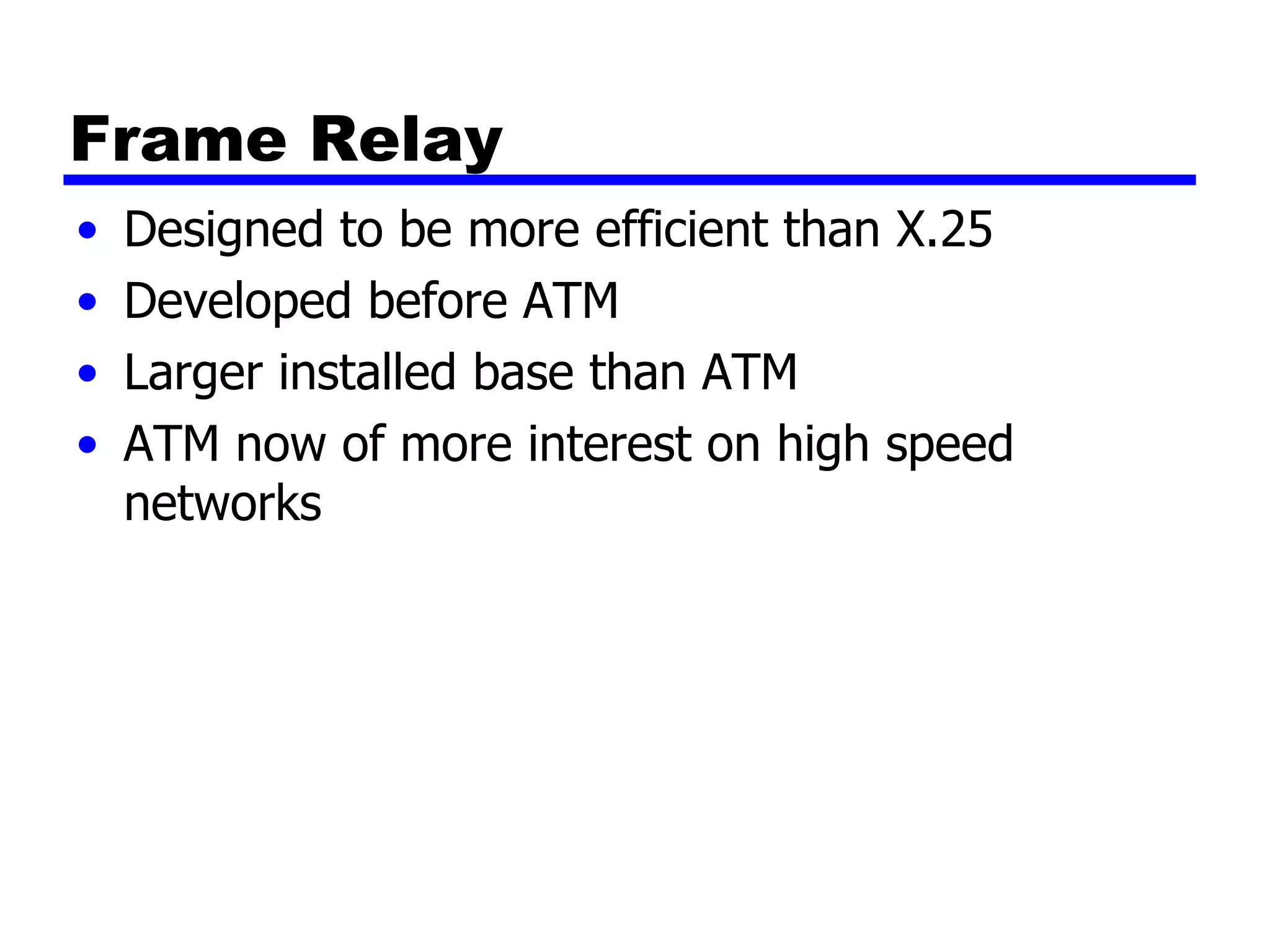 Frame Relay Designed to be more efficient than X.25 Developed before ATM Larger installed base than ATM ATM now of more interest on high speed networks 
