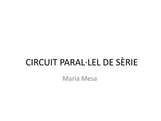CIRCUIT PARAL·LEL DE SÈRIE
Maria Mesa
 
