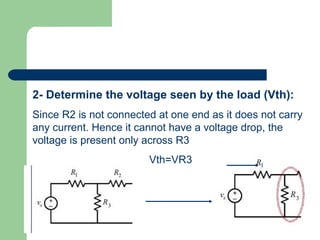 2- Determine the voltage seen by the load (Vth):
Since R2 is not connected at one end as it does not carry
any current. Hence it cannot have a voltage drop, the
voltage is present only across R3
                        Vth=VR3
 