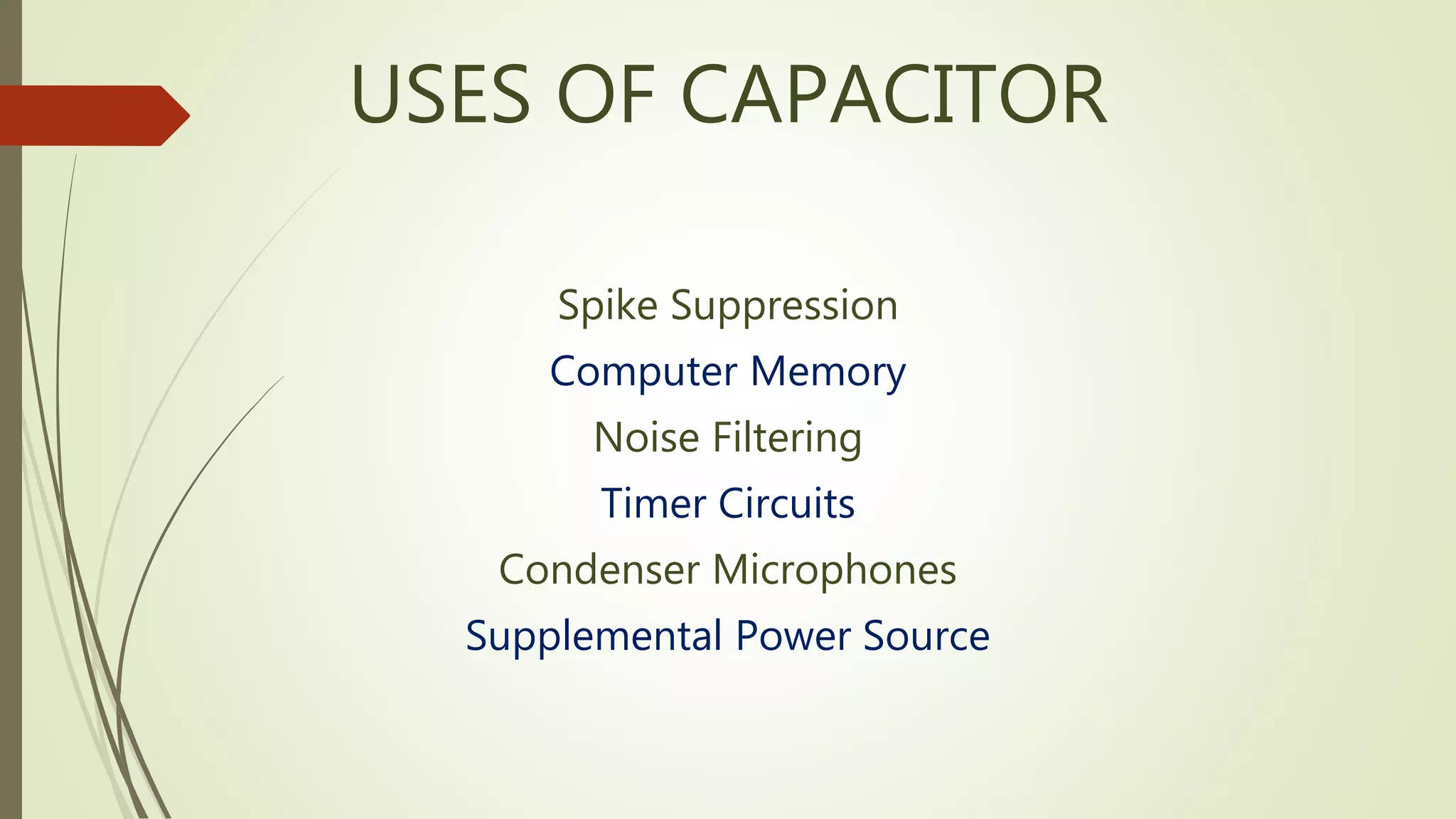 USES OF CAPACITOR
Spike Suppression
Computer Memory
Noise Filtering
Timer Circuits
Condenser Microphones
Supplemental Power Source
 