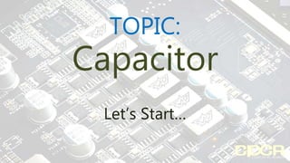CAPACITOR
TOPIC:
Capacitor
Let’s Start…
 