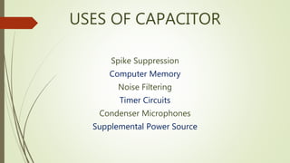 USES OF CAPACITOR
Spike Suppression
Computer Memory
Noise Filtering
Timer Circuits
Condenser Microphones
Supplemental Power Source
 