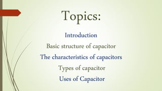 Topics:
Introduction
Basic structure of capacitor
The characteristics of capacitors
Types of capacitor
Uses of Capacitor
 