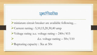 specification
miniature circuit breaker are available following…
Current ratting : 5,10,15,20,30,40 amp
Voltage rating :a.c. voltage rating – 240v/415
 d.c. voltage ratting – 50v/110
Rupturing capacity : 3ka at 50v
 