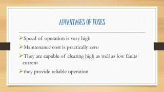 ADVANTAGES OF FUSES
Speed of operation is very high
Maintenance cost is practically zero
They are capable of clearing high as well as low faults
current
they provide reliable operation
 