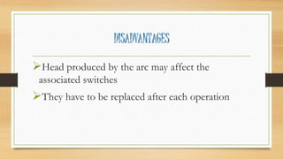 DISADVANTAGES
Head produced by the arc may affect the
associated switches
They have to be replaced after each operation
 