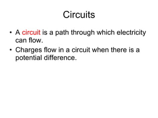 Circuits A  circuit  is a path through which electricity can flow.  Charges flow in a circuit when there is a potential difference. 