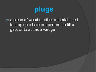 plugs
 a piece of wood or other material used
to stop up a hole or aperture, to fill a
gap, or to act as a wedge
 