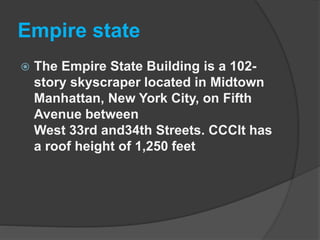 Empire state
 The Empire State Building is a 102-
story skyscraper located in Midtown
Manhattan, New York City, on Fifth
Avenue between
West 33rd and34th Streets. CCCIt has
a roof height of 1,250 feet
 