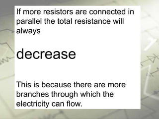 If more resistors are connected in
parallel the total resistance will
always
decrease
This is because there are more
branches through which the
electricity can flow.
 