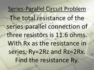 Series-Parallel Circuit Problem
The total resistance of the
series-parallel connection of
three resistors is 11.6 ohms.
With Rx as the resistance in
series, Ry=2Rz and Rz=2Rx.
Find the resistance Ry.
 