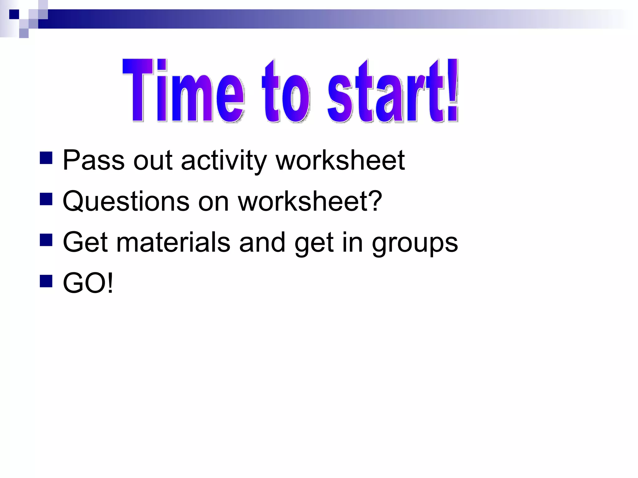 Pass out activity worksheet Questions on worksheet? Get materials and get in groups GO! Time to start! 
