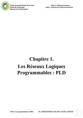 Université Hassiba Benbouali de Chlef Master 1 Télécommunication
Faculté de Technologie option : systèmes des Télécommunications
Département d’Electronique
FPGA et programmation VHDL Dr. MOHAMMED ZAKARYA BABA-AHMED
3
Chapitre 1.
Les Réseaux Logiques
Programmables : PLD
 