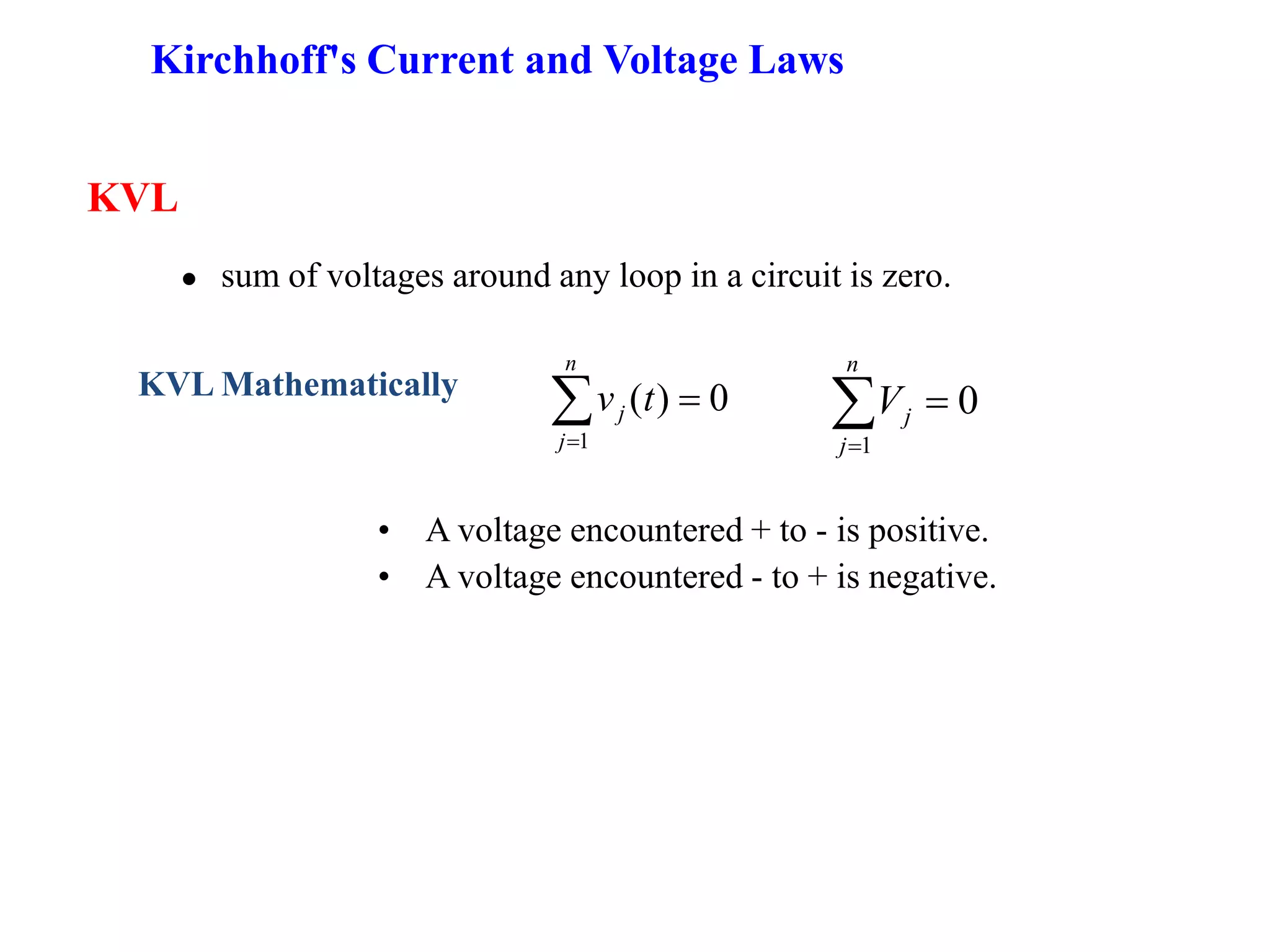  sum of voltages around any loop in a circuit is zero.
KVL
• A voltage encountered + to - is positive.
• A voltage encountered - to + is negative.
KVL Mathematically 0)(
1
n
j
j tv 0
1
n
j
jV
Kirchhoff's Current and Voltage Laws
 