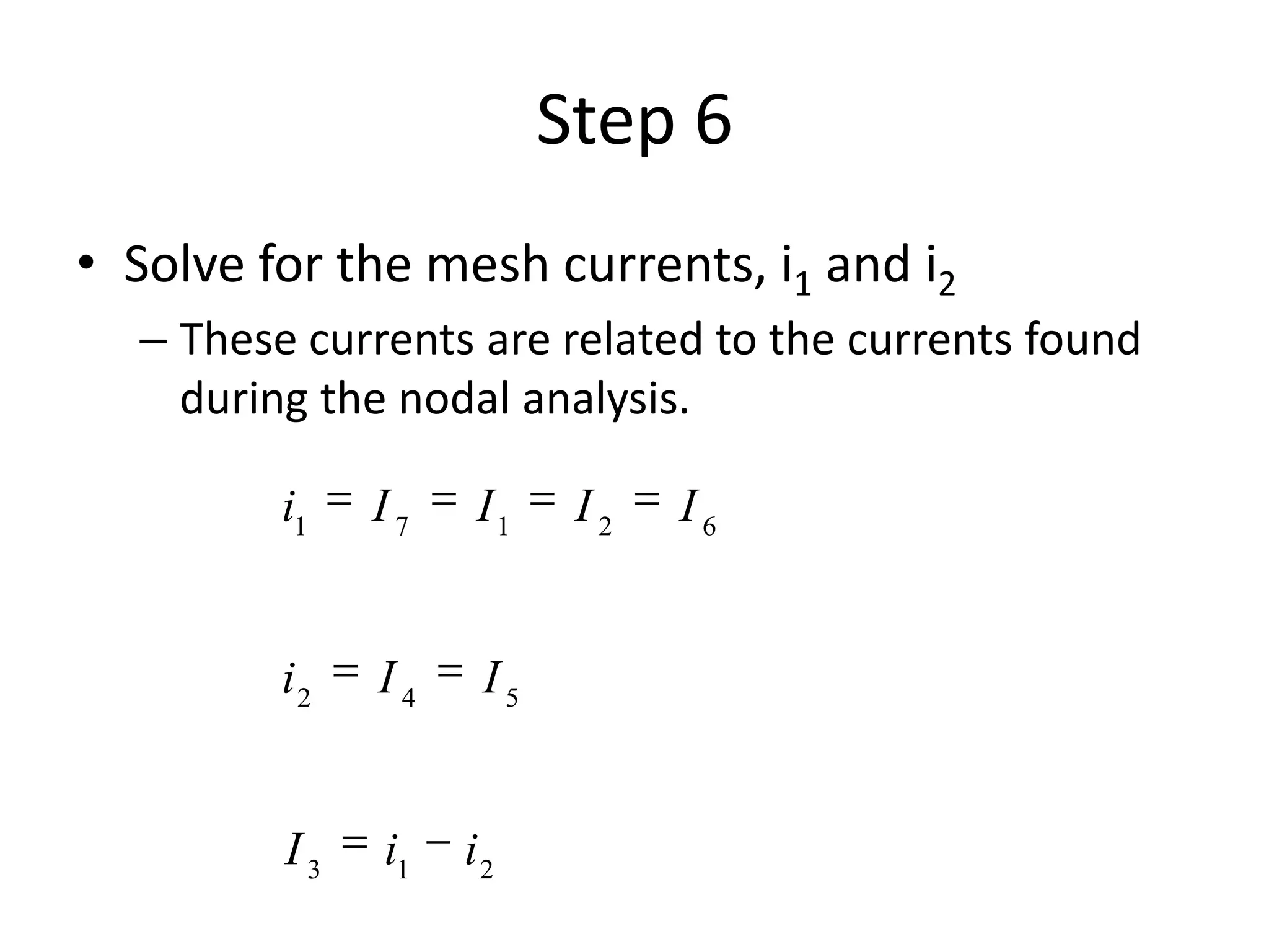 Step 6
• Solve for the mesh currents, i1 and i2
– These currents are related to the currents found
during the nodal analysis.
213
542
62171
iiI
IIi
IIIIi
 