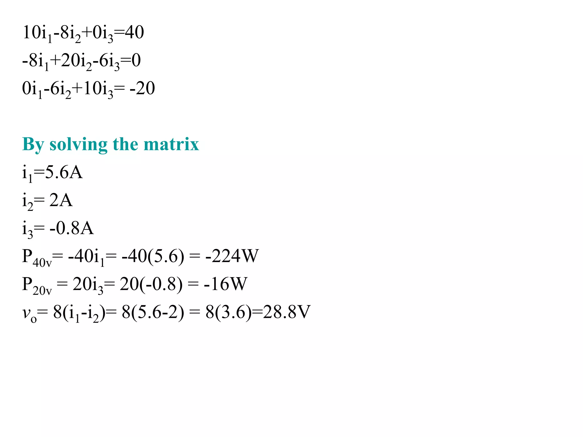 10i1-8i2+0i3=40
-8i1+20i2-6i3=0
0i1-6i2+10i3= -20
By solving the matrix
i1=5.6A
i2= 2A
i3= -0.8A
P40v= -40i1= -40(5.6) = -224W
P20v = 20i3= 20(-0.8) = -16W
vo= 8(i1-i2)= 8(5.6-2) = 8(3.6)=28.8V
 