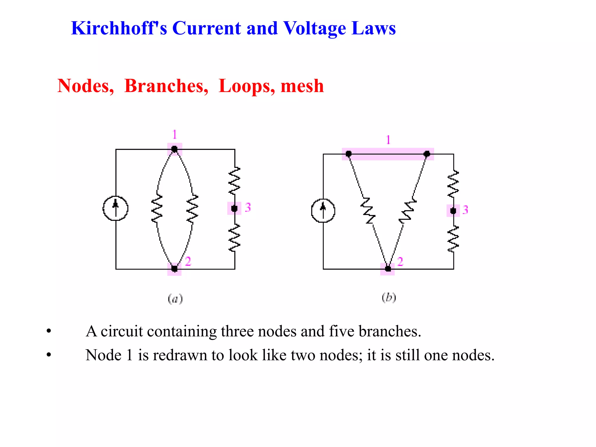 Nodes, Branches, Loops, mesh
• A circuit containing three nodes and five branches.
• Node 1 is redrawn to look like two nodes; it is still one nodes.
Kirchhoff's Current and Voltage Laws
 