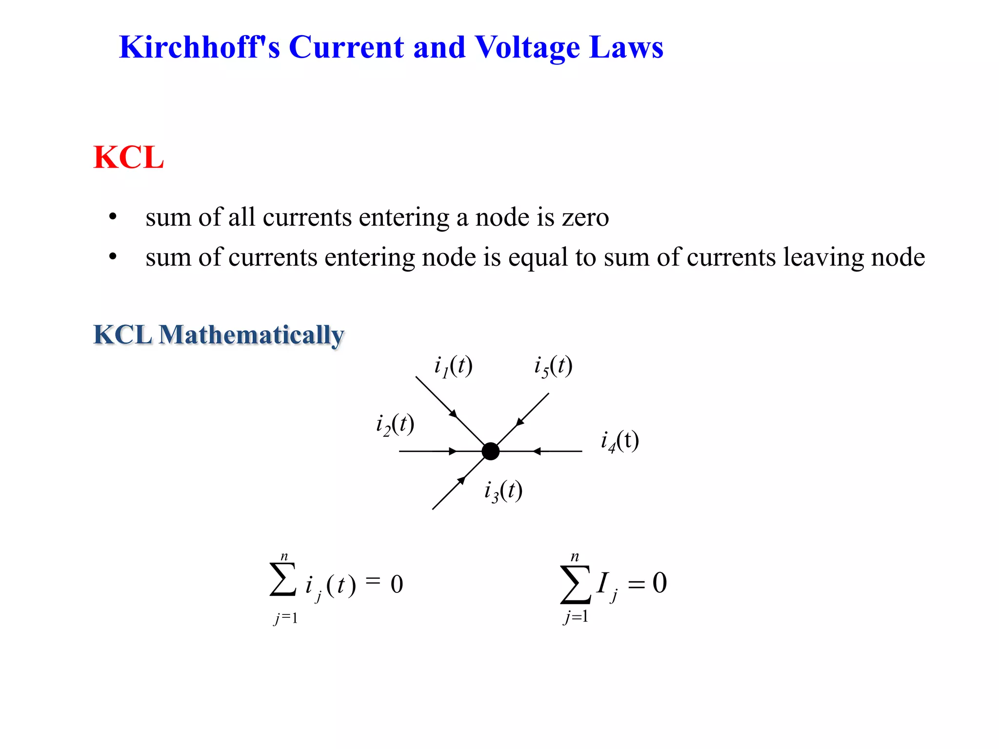 • sum of all currents entering a node is zero
• sum of currents entering node is equal to sum of currents leaving node
KCL
KCL Mathematically
i1(t)
i2(t)
i4(t)
i5(t)
i3(t)
n
j
j
ti
1
0)(
n
j
jI
1
0
Kirchhoff's Current and Voltage Laws
 