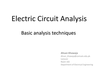 Electric Circuit Analysis
Basic analysis techniques
Ahsan Khawaja
Ahsan_khawaja@comsats.edu.pk
Lecturer
Room 102
Department of Electrical Engineering
 