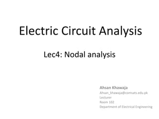 Electric Circuit Analysis
Lec4: Nodal analysis
Ahsan Khawaja
Ahsan_khawaja@comsats.edu.pk
Lecturer
Room 102
Department of Electrical Engineering
 