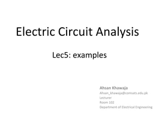 Electric Circuit Analysis
Lec5: examples
Ahsan Khawaja
Ahsan_khawaja@comsats.edu.pk
Lecturer
Room 102
Department of Electrical Engineering
 